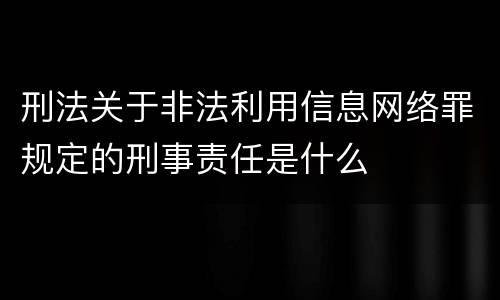 刑法关于非法利用信息网络罪规定的刑事责任是什么