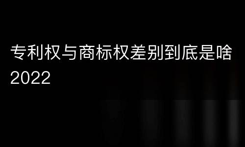 专利权与商标权差别到底是啥2022