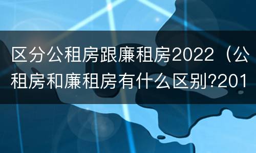 区分公租房跟廉租房2022（公租房和廉租房有什么区别?2019年的）