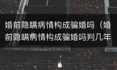 婚前隐瞒病情构成骗婚吗（婚前隐瞒病情构成骗婚吗判几年）