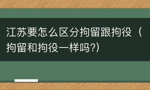 江苏要怎么区分拘留跟拘役（拘留和拘役一样吗?）