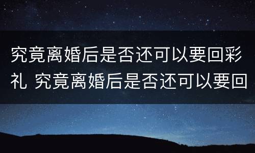 究竟离婚后是否还可以要回彩礼 究竟离婚后是否还可以要回彩礼钱