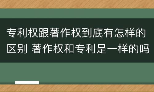专利权跟著作权到底有怎样的区别 著作权和专利是一样的吗