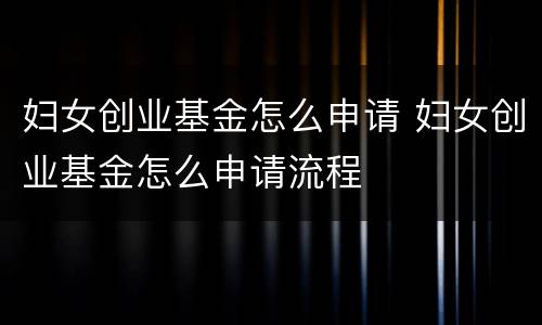 妇女创业基金怎么申请 妇女创业基金怎么申请流程
