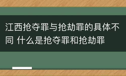 江西抢夺罪与抢劫罪的具体不同 什么是抢夺罪和抢劫罪
