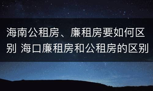 海南公租房、廉租房要如何区别 海口廉租房和公租房的区别