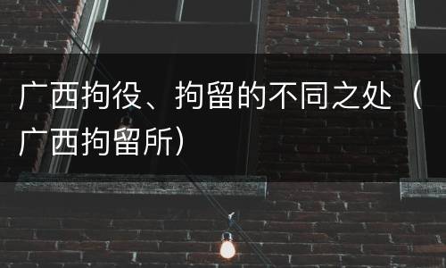 广西拘役、拘留的不同之处（广西拘留所）