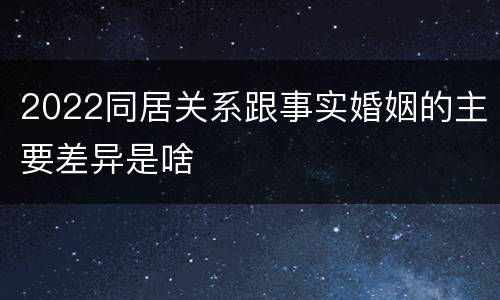 2022同居关系跟事实婚姻的主要差异是啥