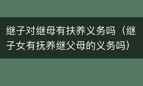 继子对继母有扶养义务吗（继子女有抚养继父母的义务吗）