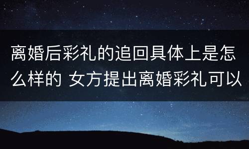 离婚后彩礼的追回具体上是怎么样的 女方提出离婚彩礼可以追回吗