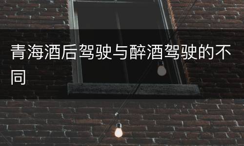 青海酒后驾驶与醉酒驾驶的不同