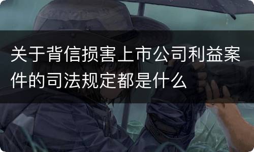 关于背信损害上市公司利益案件的司法规定都是什么