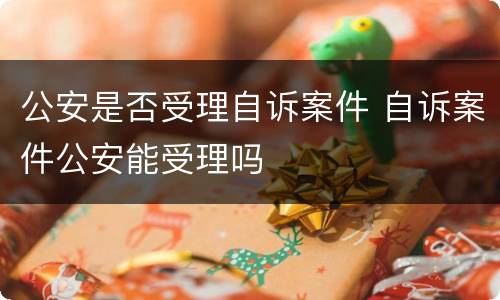 公安是否受理自诉案件 自诉案件公安能受理吗