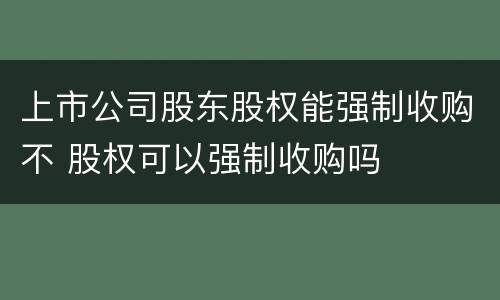 上市公司股东股权能强制收购不 股权可以强制收购吗