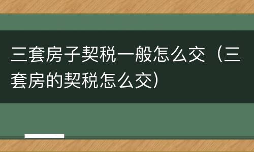 三套房子契税一般怎么交（三套房的契税怎么交）
