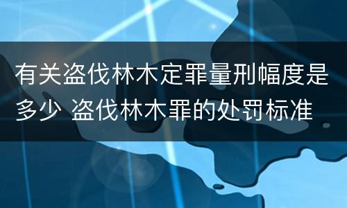 有关盗伐林木定罪量刑幅度是多少 盗伐林木罪的处罚标准
