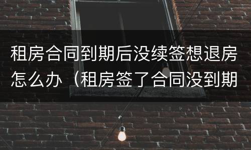 租房合同到期后没续签想退房怎么办（租房签了合同没到期可以退吗）