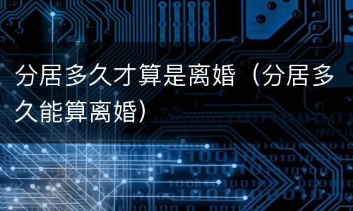 分居多久才算是离婚（分居多久能算离婚）