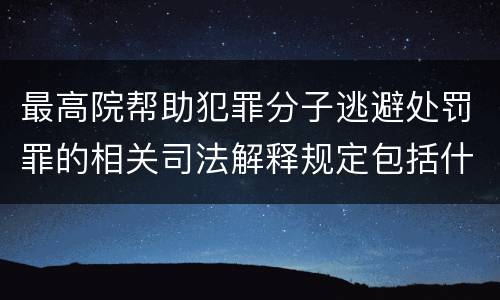 最高院帮助犯罪分子逃避处罚罪的相关司法解释规定包括什么主要内容