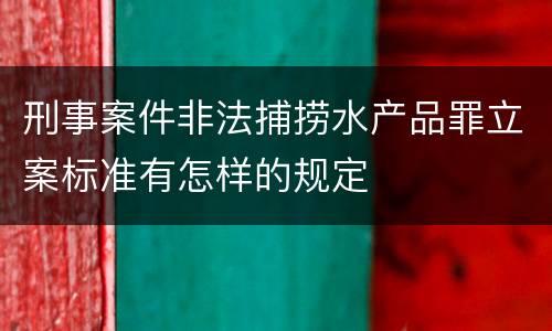 刑事案件非法捕捞水产品罪立案标准有怎样的规定