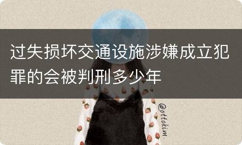 过失损坏交通设施涉嫌成立犯罪的会被判刑多少年