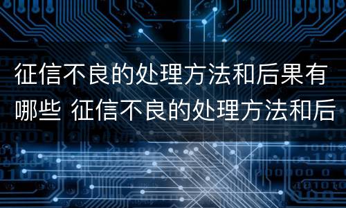 征信不良的处理方法和后果有哪些 征信不良的处理方法和后果有哪些呢