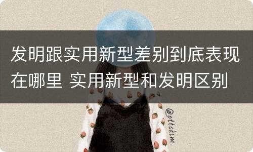 发明跟实用新型差别到底表现在哪里 实用新型和发明区别
