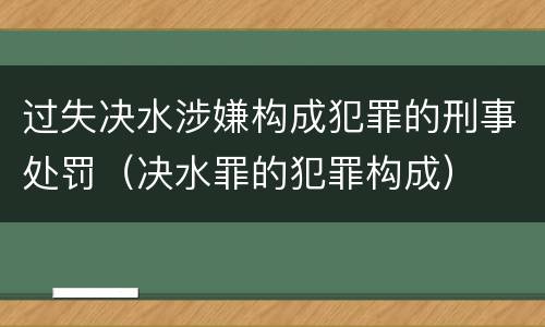 过失决水涉嫌构成犯罪的刑事处罚（决水罪的犯罪构成）