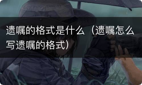 遗嘱的格式是什么（遗嘱怎么写遗嘱的格式）