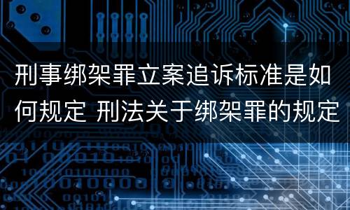 刑事绑架罪立案追诉标准是如何规定 刑法关于绑架罪的规定