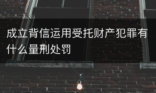 成立背信运用受托财产犯罪有什么量刑处罚