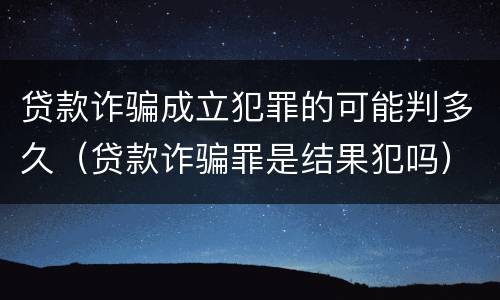 贷款诈骗成立犯罪的可能判多久（贷款诈骗罪是结果犯吗）