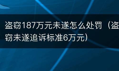 盗窃187万元未遂怎么处罚（盗窃未遂追诉标准6万元）