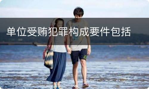 单位受贿犯罪构成要件包括