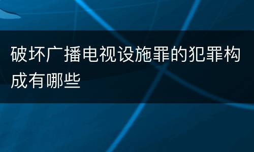 破坏广播电视设施罪的犯罪构成有哪些