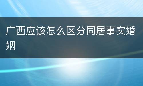 广西应该怎么区分同居事实婚姻