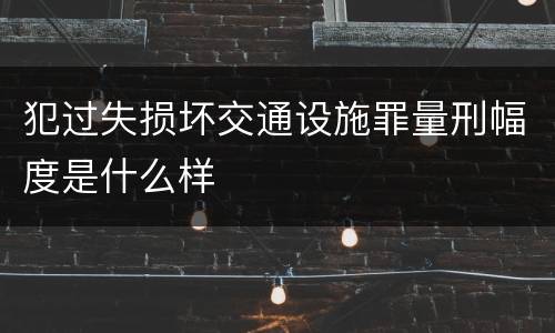 犯过失损坏交通设施罪量刑幅度是什么样