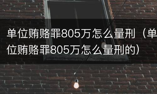 单位贿赂罪805万怎么量刑（单位贿赂罪805万怎么量刑的）