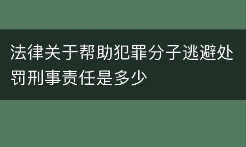 法律关于帮助犯罪分子逃避处罚刑事责任是多少