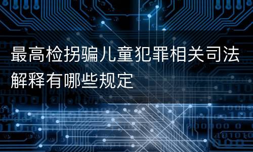 最高检拐骗儿童犯罪相关司法解释有哪些规定