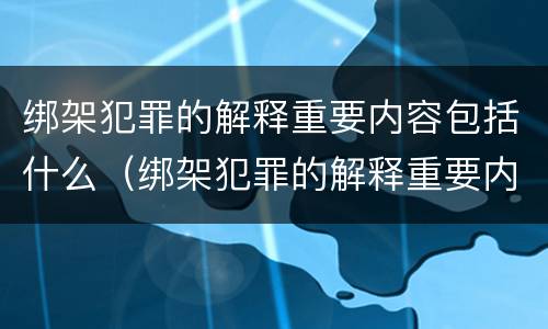 绑架犯罪的解释重要内容包括什么（绑架犯罪的解释重要内容包括什么）