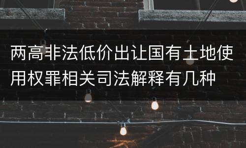 两高非法低价出让国有土地使用权罪相关司法解释有几种
