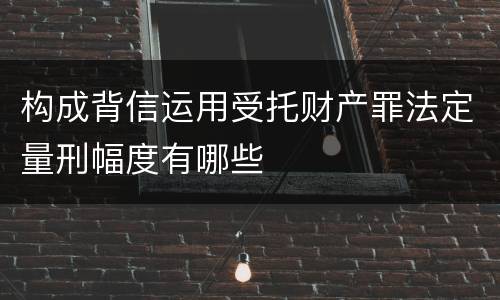构成背信运用受托财产罪法定量刑幅度有哪些