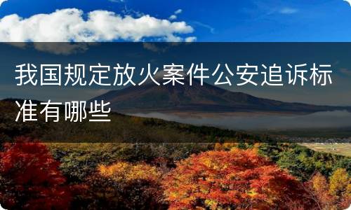 我国规定放火案件公安追诉标准有哪些