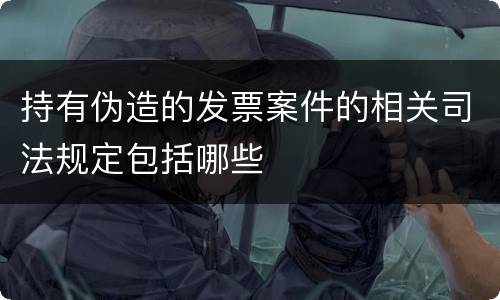 持有伪造的发票案件的相关司法规定包括哪些