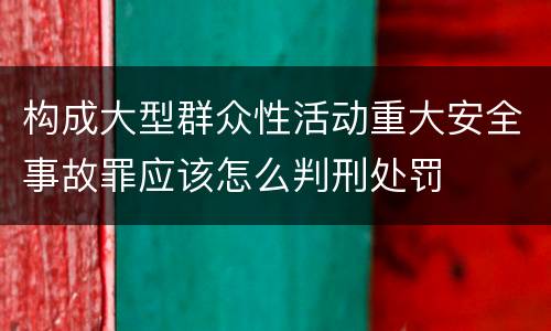 构成大型群众性活动重大安全事故罪应该怎么判刑处罚