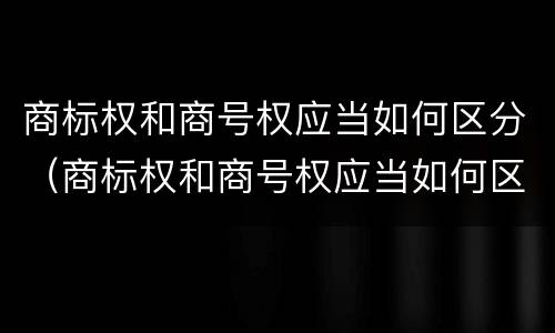 商标权和商号权应当如何区分（商标权和商号权应当如何区分出来）