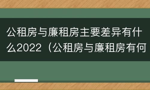 公租房与廉租房主要差异有什么2022（公租房与廉租房有何区别）