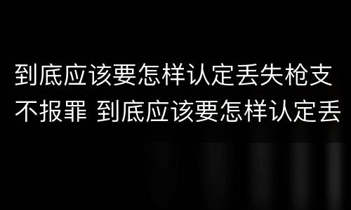 到底应该要怎样认定丢失枪支不报罪 到底应该要怎样认定丢失枪支不报罪呢