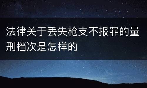 法律关于丢失枪支不报罪的量刑档次是怎样的